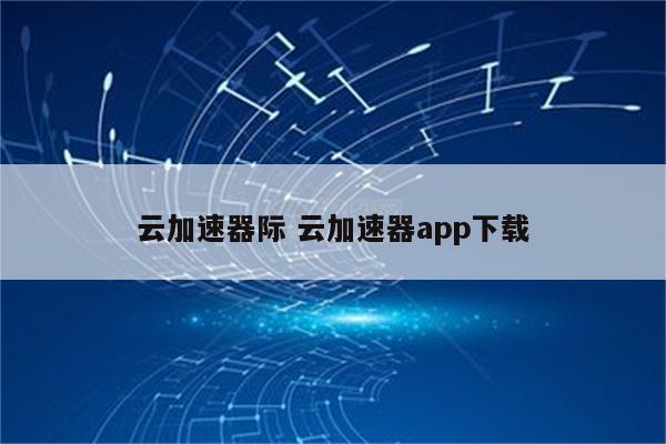 云加速器际 云加速器app下载