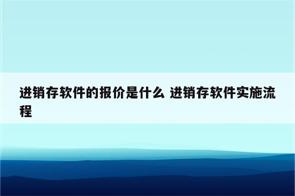 进销存软件的报价是什么 进销存软件实施流程