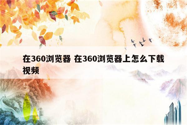 在360浏览器 在360浏览器上怎么下载视频
