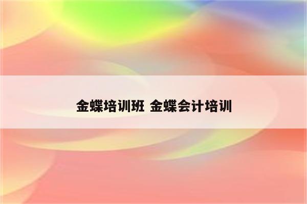金蝶培训班 金蝶会计培训
