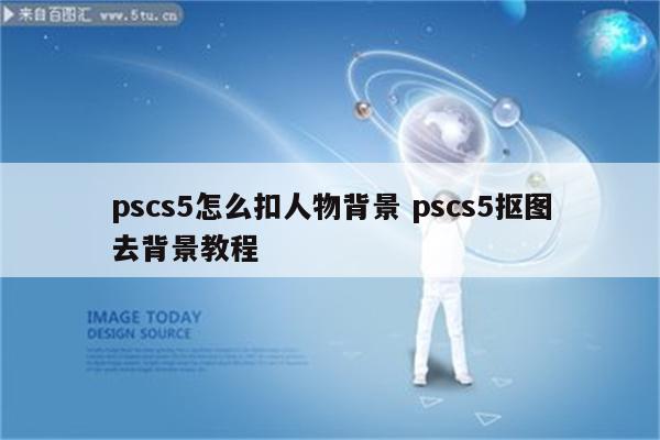pscs5怎么扣人物背景 pscs5抠图去背景教程