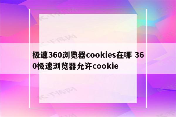 极速360浏览器cookies在哪 360极速浏览器允许cookie