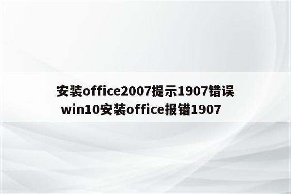 安装office2007提示1907错误 win10安装office报错1907