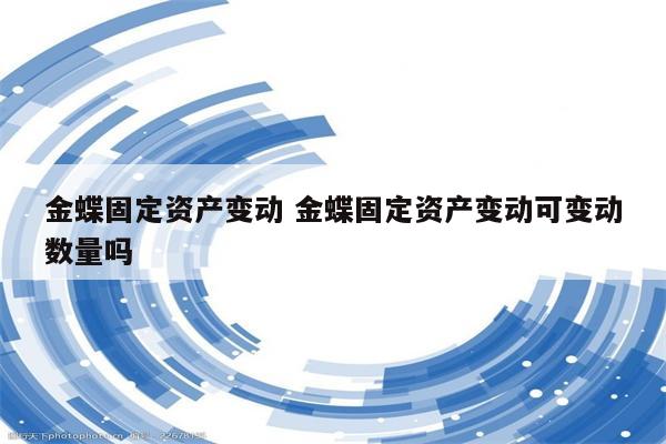 金蝶固定资产变动 金蝶固定资产变动可变动数量吗