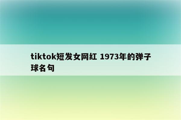 tiktok短发女网红 1973年的弹子球名句