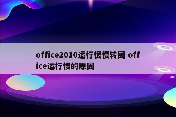 office2010运行很慢转圈 office运行慢的原因