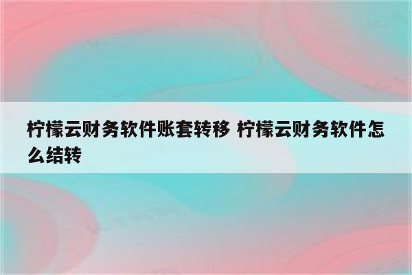 柠檬云财务软件账套转移 柠檬云财务软件怎么结转