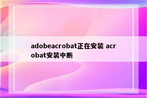 adobeacrobat正在安装 acrobat安装中断
