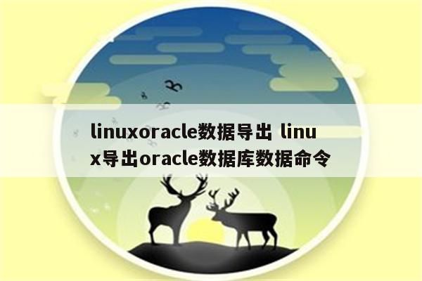linuxoracle数据导出 linux导出oracle数据库数据命令