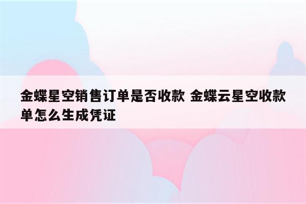 金蝶星空销售订单是否收款 金蝶云星空收款单怎么生成凭证