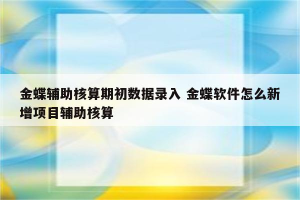 金蝶辅助核算期初数据录入 金蝶软件怎么新增项目辅助核算