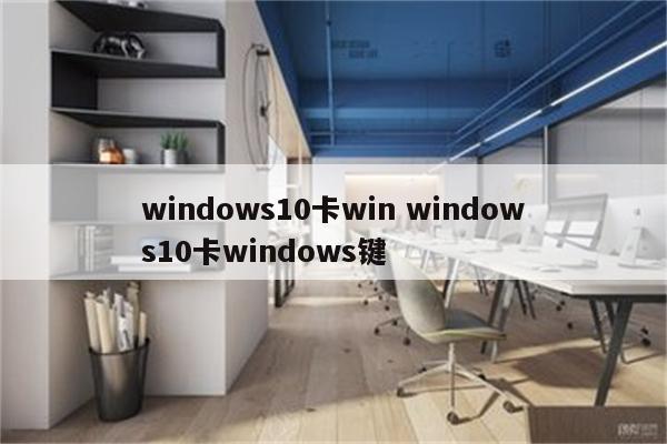 windows10卡win windows10卡windows键