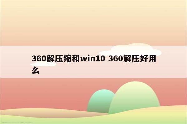 360解压缩和win10 360解压好用么