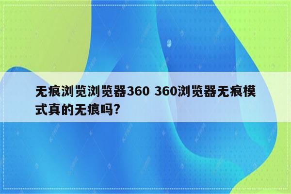 无痕浏览浏览器360 360浏览器无痕模式真的无痕吗?