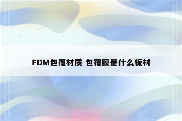 FDM包覆材质 包覆膜是什么板材