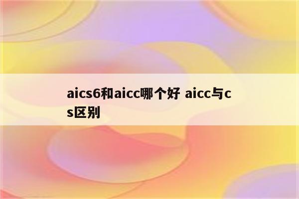 aics6和aicc哪个好 aicc与cs区别