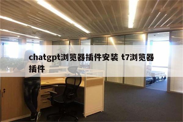 chatgpt浏览器插件安装 t7浏览器插件