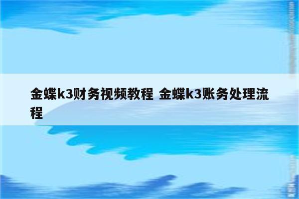 金蝶k3财务视频教程 金蝶k3账务处理流程