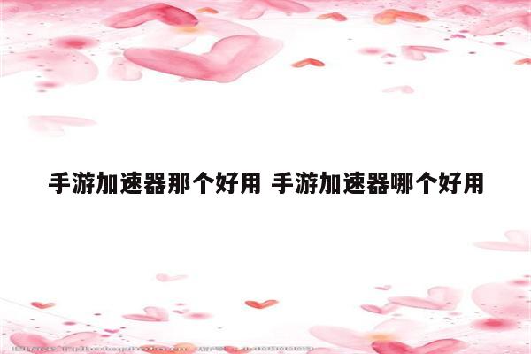 手游加速器那个好用 手游加速器哪个好用