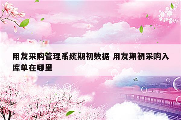 用友采购管理系统期初数据 用友期初采购入库单在哪里