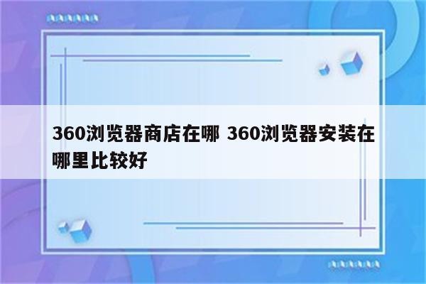 360浏览器商店在哪 360浏览器安装在哪里比较好
