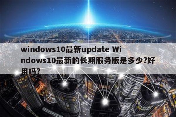 windows10最新update Windows10最新的长期服务版是多少?好用吗?