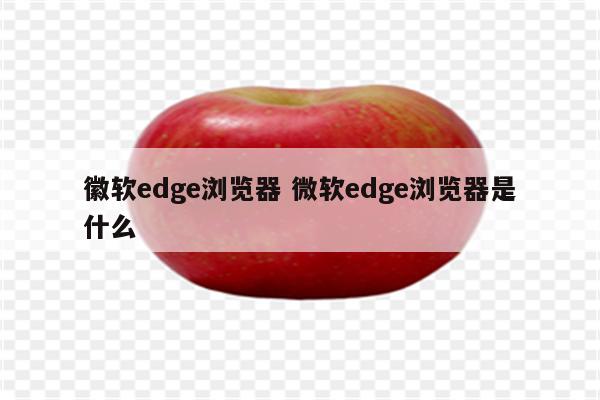 徽软edge浏览器 微软edge浏览器是什么
