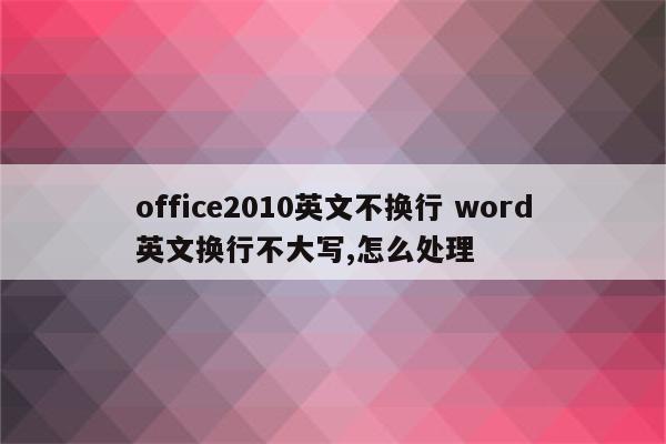 office2010英文不换行 word英文换行不大写,怎么处理