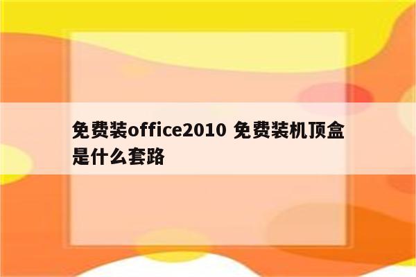 免费装office2010 免费装机顶盒是什么套路