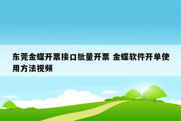 东莞金蝶开票接口批量开票 金蝶软件开单使用方法视频
