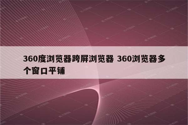 360度浏览器跨屏浏览器 360浏览器多个窗口平铺