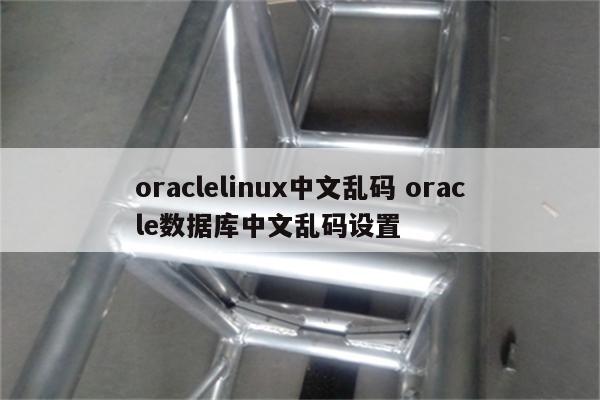 oraclelinux中文乱码 oracle数据库中文乱码设置