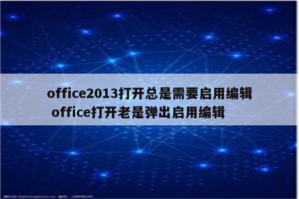 office2013打开总是需要启用编辑 office打开老是弹出启用编辑