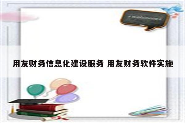用友财务信息化建设服务 用友财务软件实施