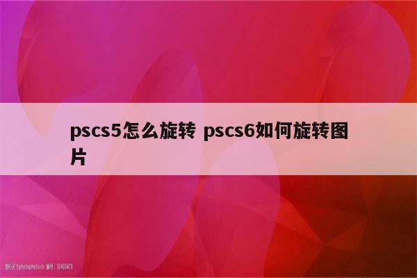 pscs5怎么旋转 pscs6如何旋转图片