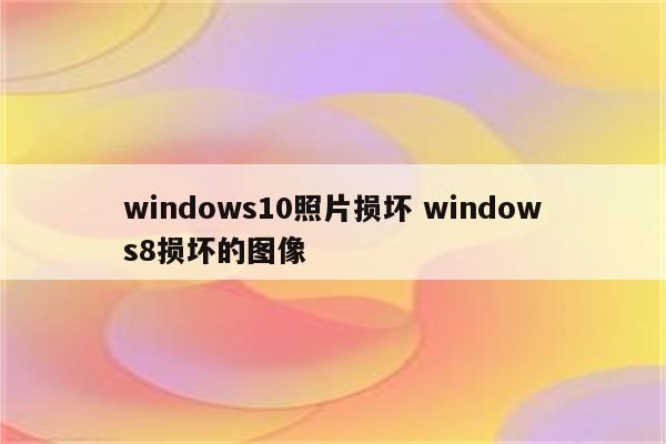 windows10照片损坏 windows8损坏的图像