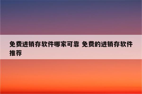 免费进销存软件哪家可靠 免费的进销存软件推荐
