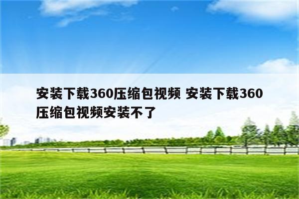 安装下载360压缩包视频 安装下载360压缩包视频安装不了
