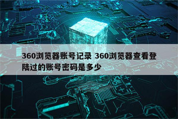 360浏览器账号记录 360浏览器查看登陆过的账号密码是多少