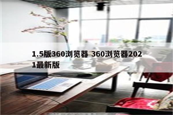 1.5版360浏览器 360浏览器2021最新版