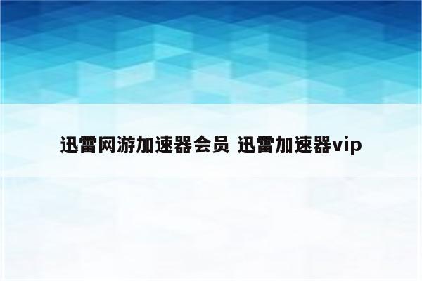 迅雷网游加速器会员 迅雷加速器vip