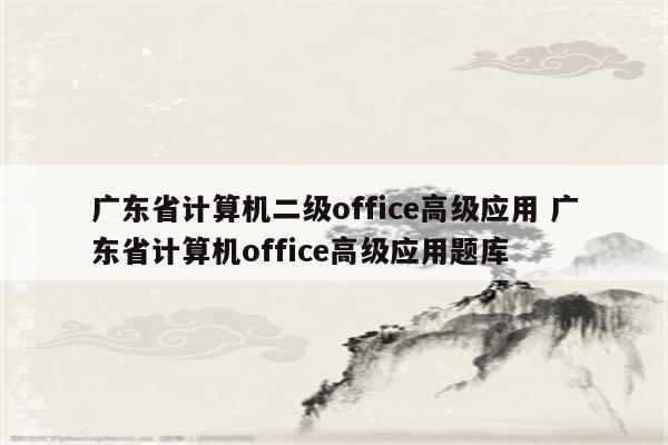 广东省计算机二级office高级应用 广东省计算机office高级应用题库