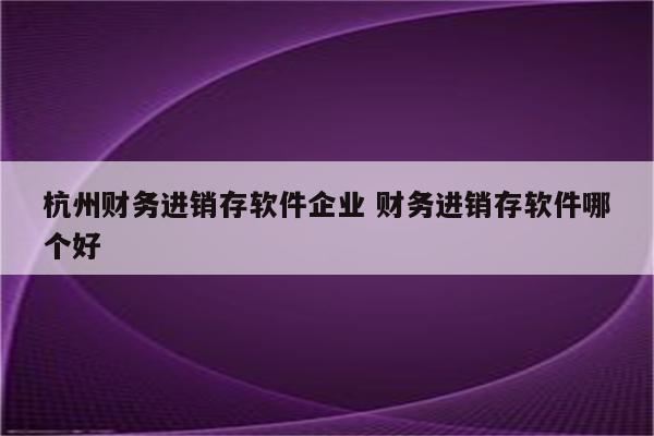 杭州财务进销存软件企业 财务进销存软件哪个好