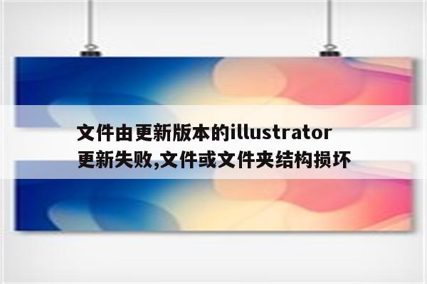 文件由更新版本的illustrator 更新失败,文件或文件夹结构损坏