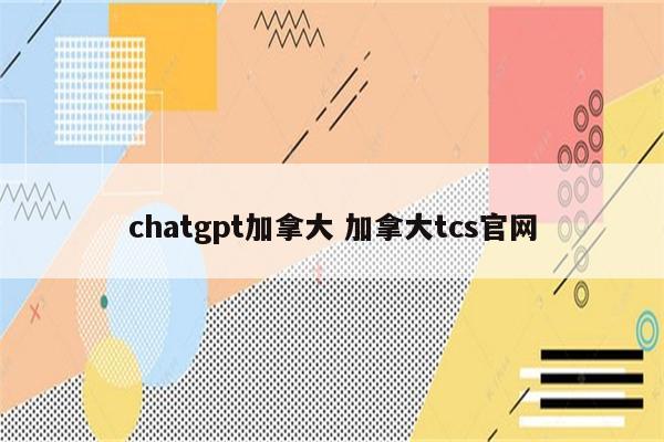 chatgpt加拿大 加拿大tcs官网