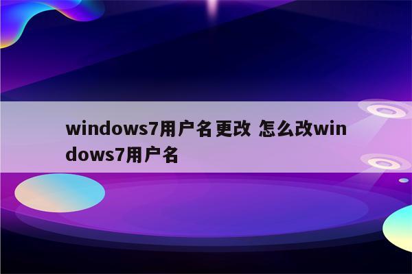 windows7用户名更改 怎么改windows7用户名