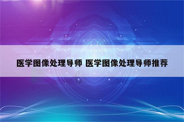 医学图像处理导师 医学图像处理导师推荐