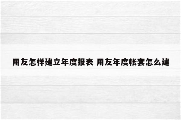 用友怎样建立年度报表 用友年度帐套怎么建
