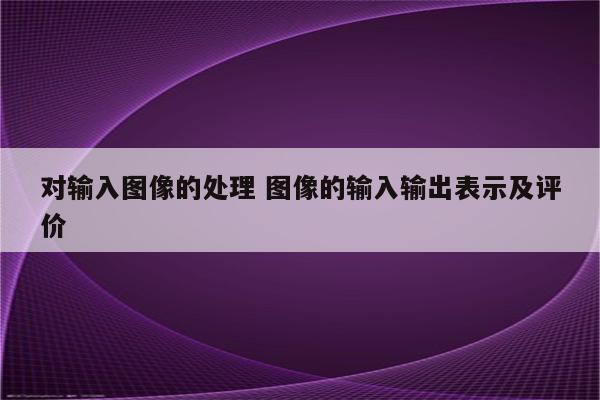 对输入图像的处理 图像的输入输出表示及评价