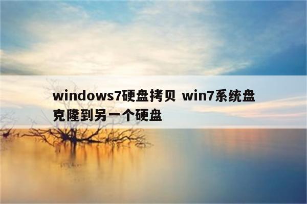 windows7硬盘拷贝 win7系统盘克隆到另一个硬盘